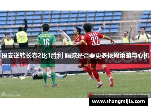 国安逆转长春2比1胜利 踢球是否要更多依赖策略与心机