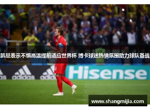 凯恩表示不惧高温提前适应世界杯 博卡球迷热情氛围助力球队备战 凯恩表示不惧高温提前适应世界杯 博卡球迷热情氛围助力球队备战