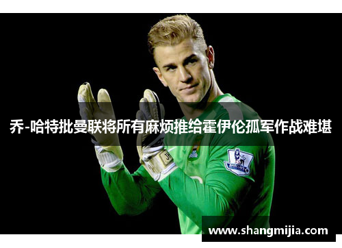 乔-哈特批曼联将所有麻烦推给霍伊伦孤军作战难堪 乔-哈特批曼联将所有麻烦推给霍伊伦孤军作战难堪