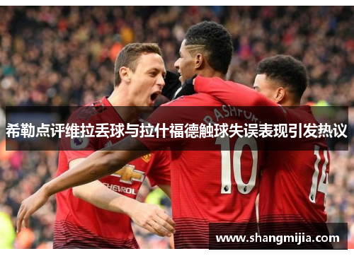 希勒点评维拉丢球与拉什福德触球失误表现引发热议 希勒点评维拉丢球与拉什福德触球失误表现引发热议