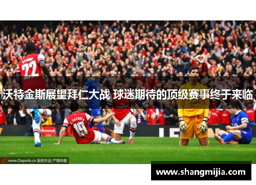 沃特金斯展望拜仁大战 球迷期待的顶级赛事终于来临 沃特金斯展望拜仁大战 球迷期待的顶级赛事终于来临
