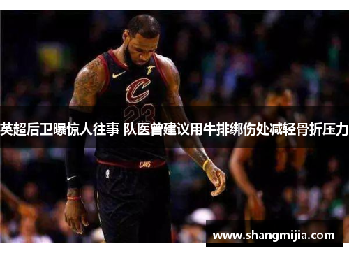 英超后卫曝惊人往事 队医曾建议用牛排绑伤处减轻骨折压力 英超后卫曝惊人往事 队医曾建议用牛排绑伤处减轻骨折压力