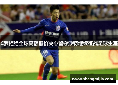 C罗拒绝全球高额报价决心留守沙特继续征战足球生涯 C罗拒绝全球高额报价决心留守沙特继续征战足球生涯
