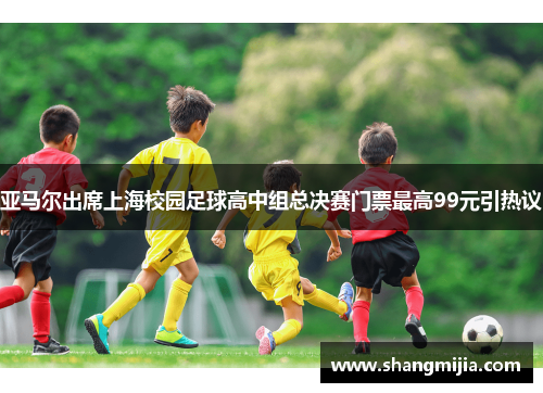 亚马尔出席上海校园足球高中组总决赛门票最高99元引热议 亚马尔出席上海校园足球高中组总决赛门票最高99元引热议