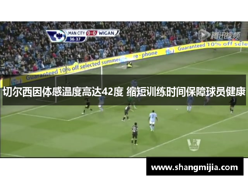 切尔西因体感温度高达42度 缩短训练时间保障球员健康 切尔西因体感温度高达42度 缩短训练时间保障球员健康