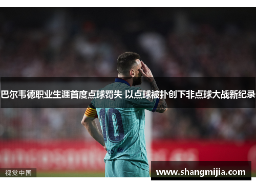 巴尔韦德职业生涯首度点球罚失 以点球被扑创下非点球大战新纪录 巴尔韦德职业生涯首度点球罚失 以点球被扑创下非点球大战新纪录