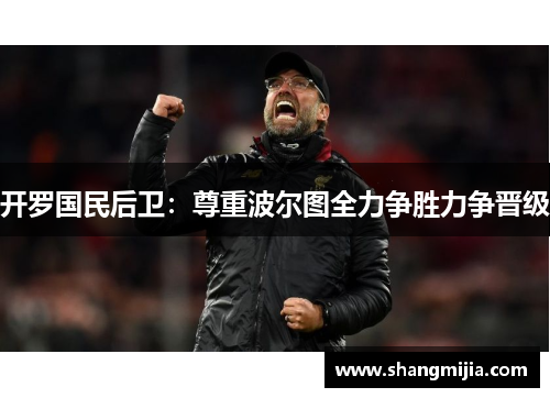 开罗国民后卫:尊重波尔图全力争胜力争晋级 开罗国民后卫:尊重波尔图全力争胜力争晋级