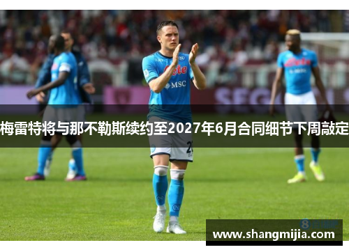 梅雷特将与那不勒斯续约至2027年6月合同细节下周敲定 梅雷特将与那不勒斯续约至2027年6月合同细节下周敲定