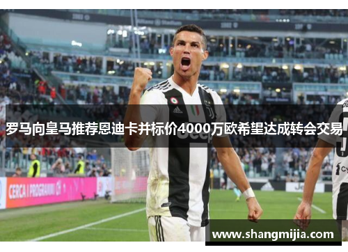罗马向皇马推荐恩迪卡并标价4000万欧希望达成转会交易 罗马向皇马推荐恩迪卡并标价4000万欧希望达成转会交易
