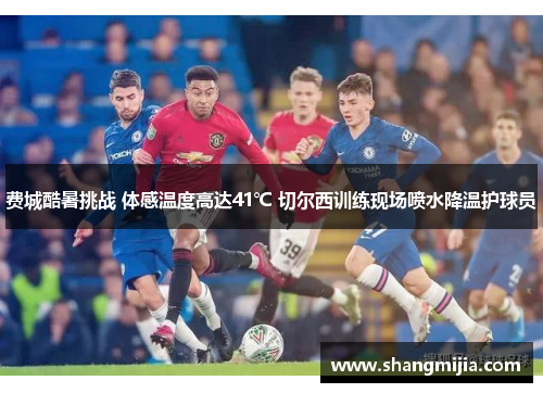 费城酷暑挑战 体感温度高达41℃ 切尔西训练现场喷水降温护球员 费城酷暑挑战 体感温度高达41℃ 切尔西训练现场喷水降温护球员