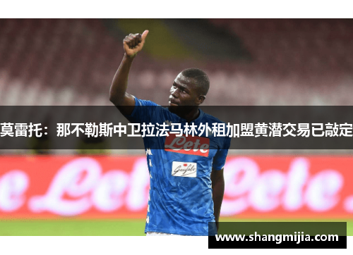 莫雷托:那不勒斯中卫拉法马林外租加盟黄潜交易已敲定 莫雷托:那不勒斯中卫拉法马林外租加盟黄潜交易已敲定