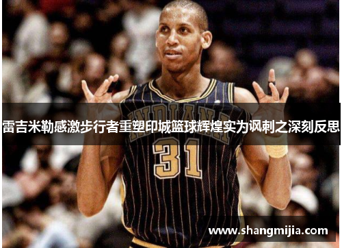 雷吉米勒感激步行者重塑印城篮球辉煌实为讽刺之深刻反思 雷吉米勒感激步行者重塑印城篮球辉煌实为讽刺之深刻反思