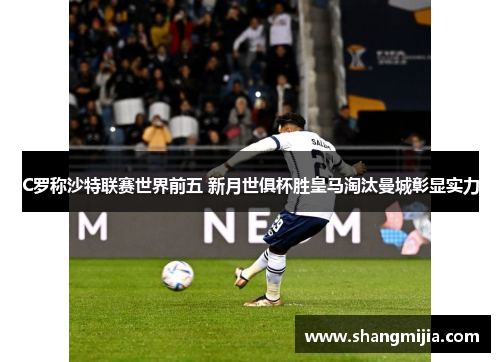 C罗称沙特联赛世界前五 新月世俱杯胜皇马淘汰曼城彰显实力 C罗称沙特联赛世界前五 新月世俱杯胜皇马淘汰曼城彰显实力