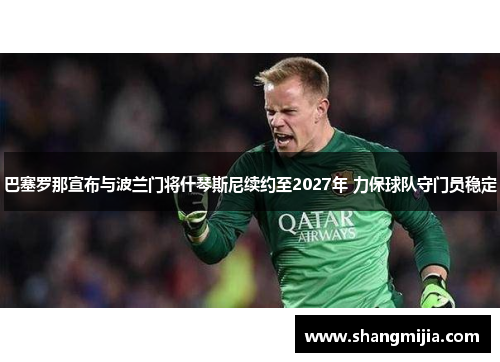 巴塞罗那宣布与波兰门将什琴斯尼续约至2027年 力保球队守门员稳定 巴塞罗那宣布与波兰门将什琴斯尼续约至2027年 力保球队守门员稳定