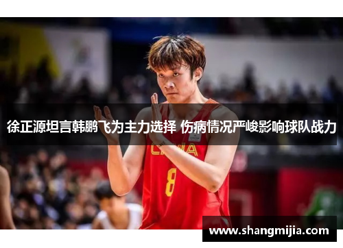 徐正源坦言韩鹏飞为主力选择 伤病情况严峻影响球队战力 徐正源坦言韩鹏飞为主力选择 伤病情况严峻影响球队战力