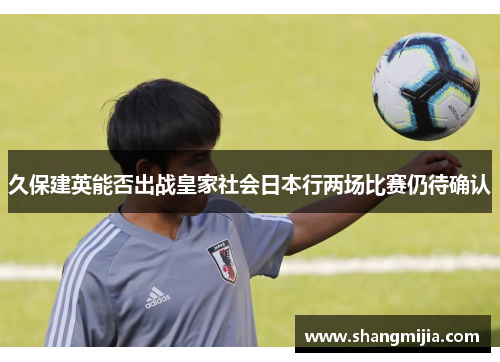 久保建英能否出战皇家社会日本行两场比赛仍待确认 久保建英能否出战皇家社会日本行两场比赛仍待确认