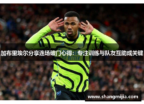 加布里埃尔分享连场破门心得:专注训练与队友互助成关键 加布里埃尔分享连场破门心得:专注训练与队友互助成关键