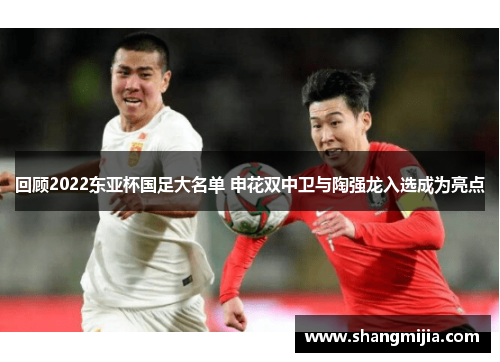 回顾2022东亚杯国足大名单 申花双中卫与陶强龙入选成为亮点 回顾2022东亚杯国足大名单 申花双中卫与陶强龙入选成为亮点
